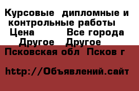 Курсовые, дипломные и контрольные работы! › Цена ­ 100 - Все города Другое » Другое   . Псковская обл.,Псков г.